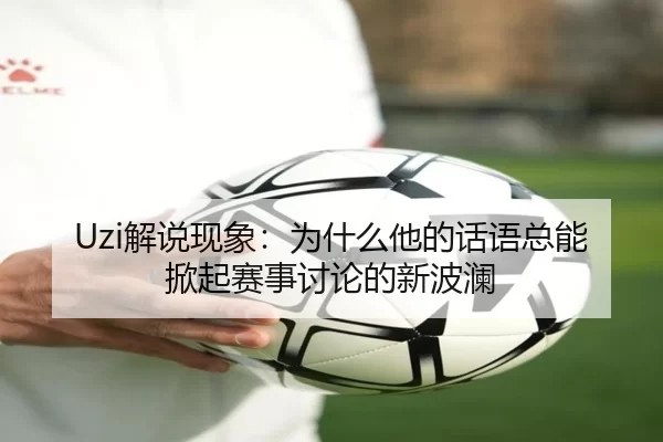 Uzi解说现象：为什么他的话语总能掀起赛事讨论的新波澜 | JXsport