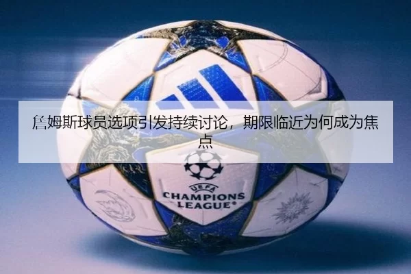 詹姆斯球员选项引发持续讨论，期限临近为何成为焦点（JXsport）